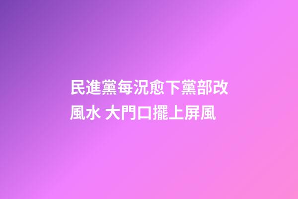 民進黨每況愈下黨部改風水 大門口擺上屏風